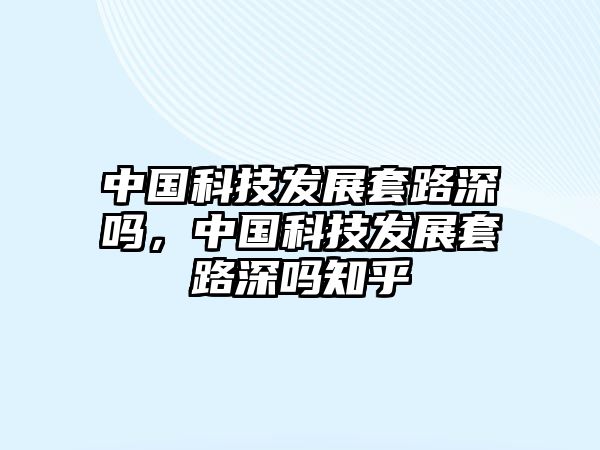 中國科技發(fā)展套路深嗎，中國科技發(fā)展套路深嗎知乎