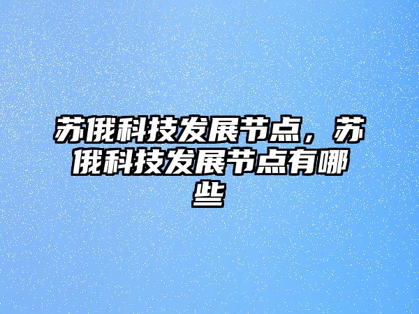 蘇俄科技發(fā)展節(jié)點(diǎn)，蘇俄科技發(fā)展節(jié)點(diǎn)有哪些