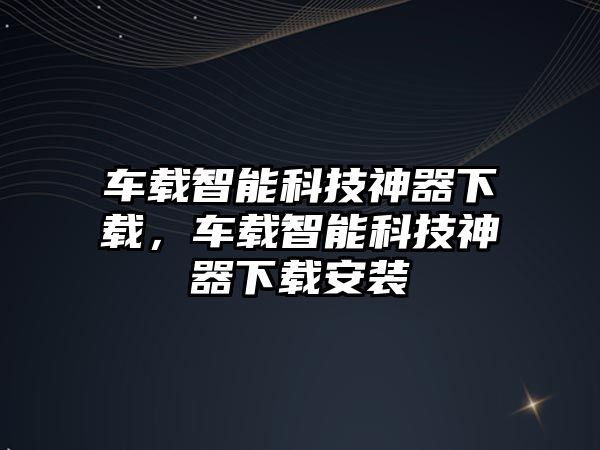 車載智能科技神器下載，車載智能科技神器下載安裝