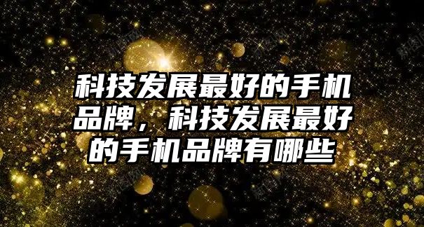 科技發(fā)展最好的手機(jī)品牌，科技發(fā)展最好的手機(jī)品牌有哪些