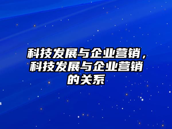 科技發(fā)展與企業(yè)營銷，科技發(fā)展與企業(yè)營銷的關(guān)系