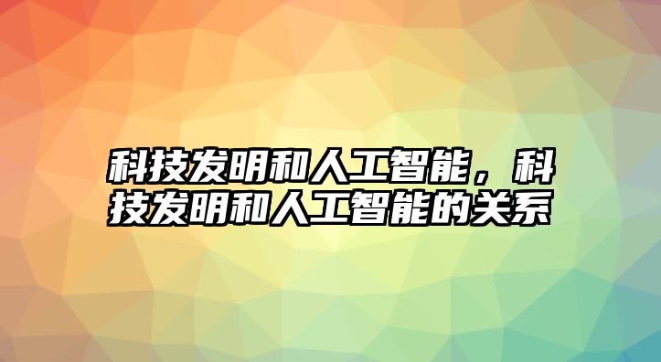 科技發(fā)明和人工智能，科技發(fā)明和人工智能的關(guān)系