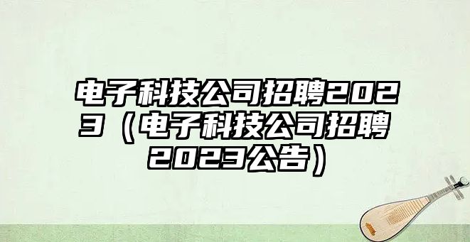 電子科技公司招聘2023（電子科技公司招聘2023公告）