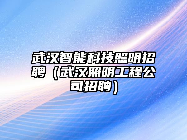 武漢智能科技照明招聘（武漢照明工程公司招聘）