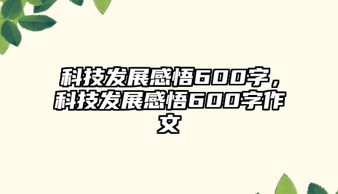 科技發(fā)展感悟600字，科技發(fā)展感悟600字作文