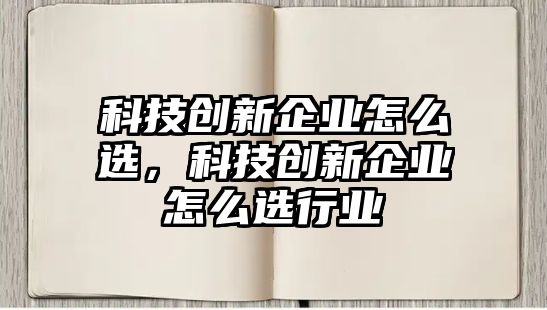 科技創(chuàng)新企業(yè)怎么選，科技創(chuàng)新企業(yè)怎么選行業(yè)