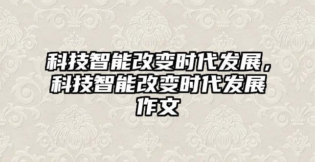 科技智能改變時(shí)代發(fā)展，科技智能改變時(shí)代發(fā)展作文