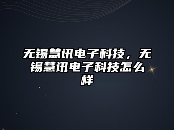 無(wú)錫慧訊電子科技，無(wú)錫慧訊電子科技怎么樣