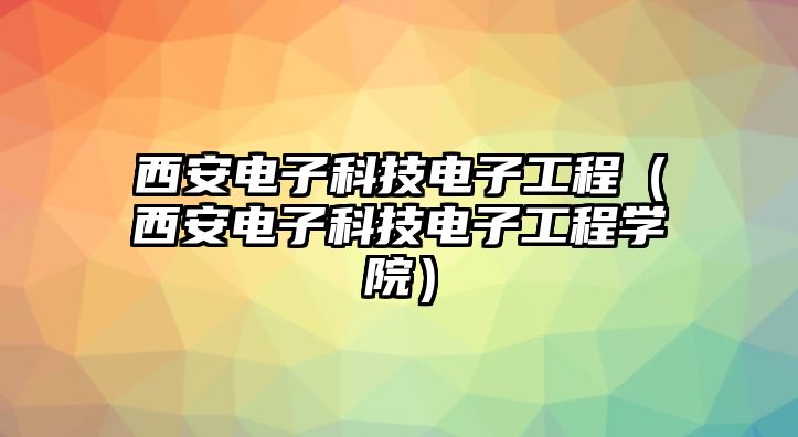 西安電子科技電子工程（西安電子科技電子工程學(xué)院）