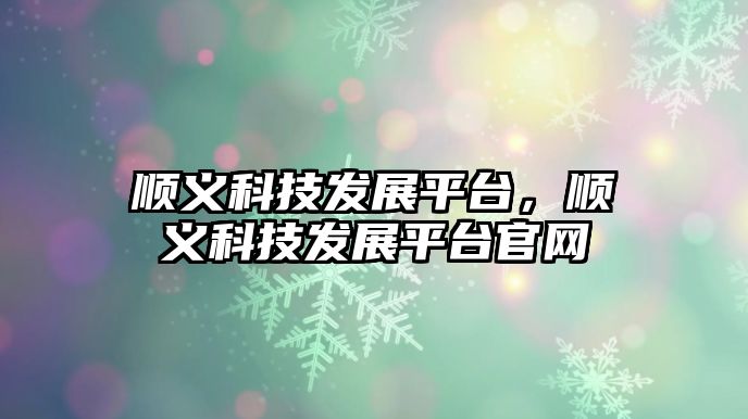 順義科技發(fā)展平臺(tái)，順義科技發(fā)展平臺(tái)官網(wǎng)