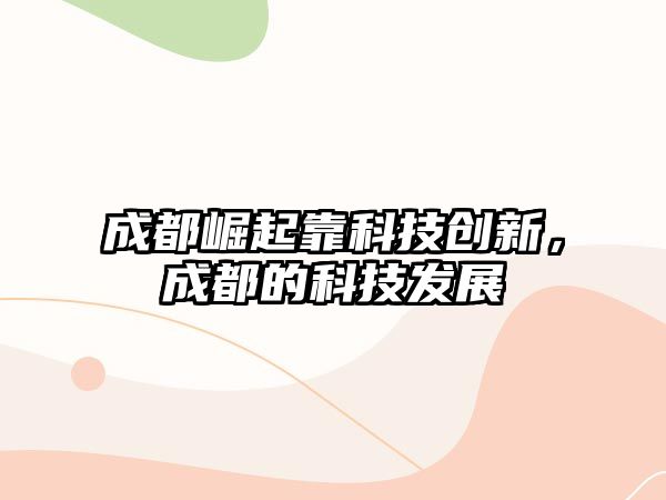 成都崛起靠科技創(chuàng)新，成都的科技發(fā)展