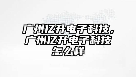 廣州億升電子科技，廣州億升電子科技怎么樣