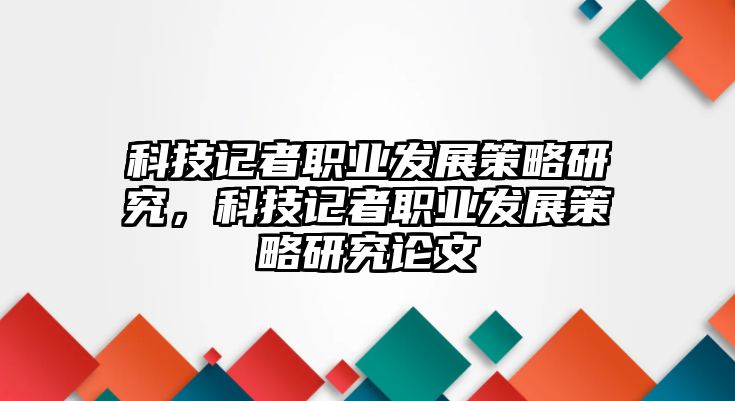 科技記者職業(yè)發(fā)展策略研究，科技記者職業(yè)發(fā)展策略研究論文