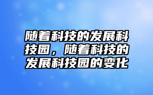 隨著科技的發(fā)展科技園，隨著科技的發(fā)展科技園的變化