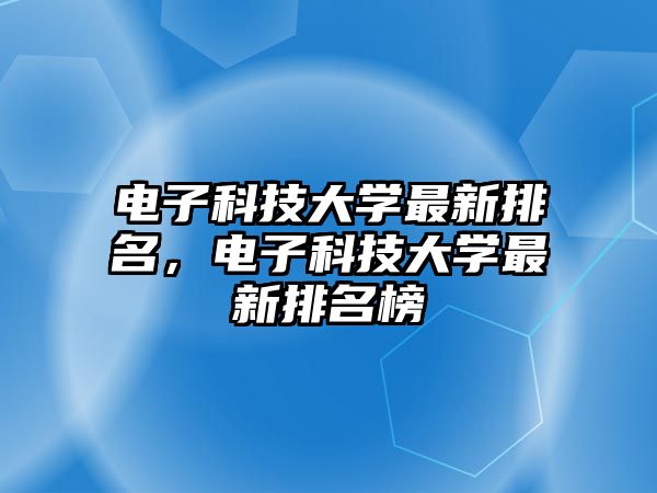 電子科技大學(xué)最新排名，電子科技大學(xué)最新排名榜