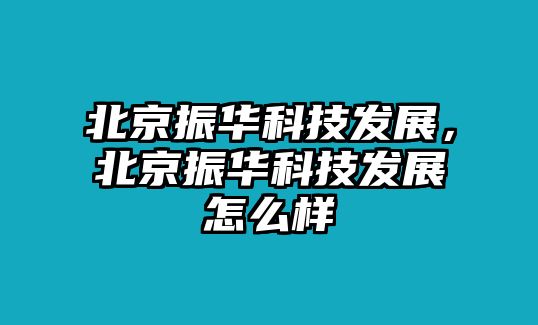 北京振華科技發(fā)展，北京振華科技發(fā)展怎么樣