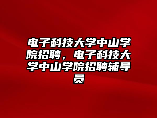 電子科技大學中山學院招聘，電子科技大學中山學院招聘輔導員