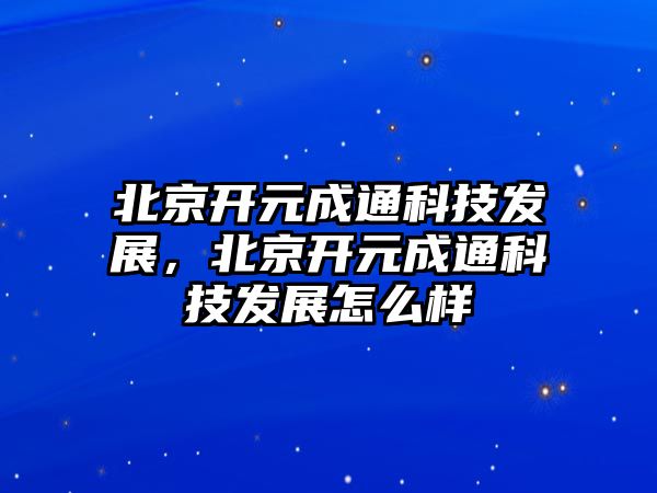 北京開元成通科技發(fā)展，北京開元成通科技發(fā)展怎么樣