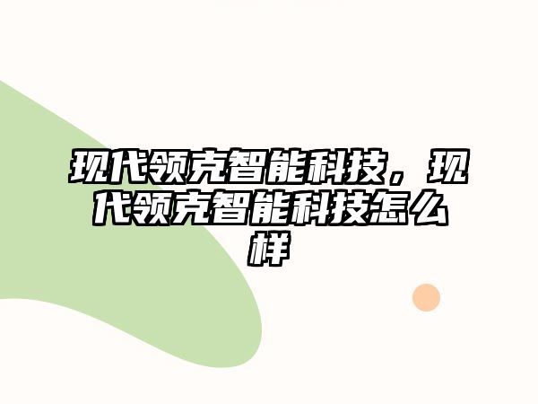 現(xiàn)代領克智能科技，現(xiàn)代領克智能科技怎么樣