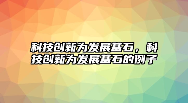 科技創(chuàng)新為發(fā)展基石，科技創(chuàng)新為發(fā)展基石的例子