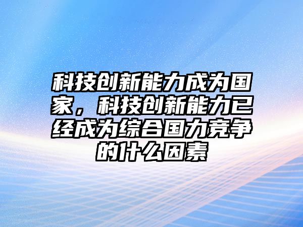 科技創(chuàng)新能力成為國家，科技創(chuàng)新能力已經(jīng)成為綜合國力競爭的什么因素