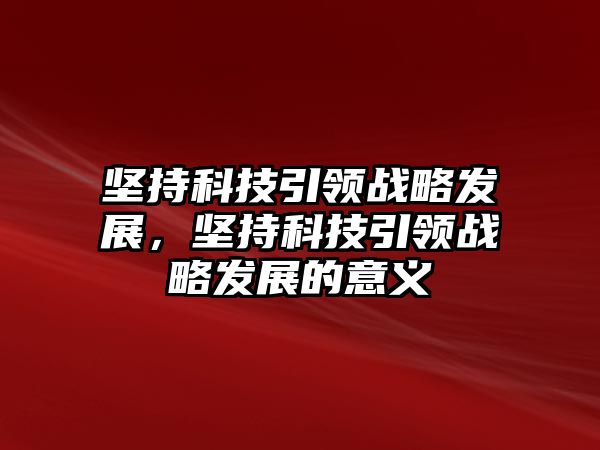 堅持科技引領(lǐng)戰(zhàn)略發(fā)展，堅持科技引領(lǐng)戰(zhàn)略發(fā)展的意義