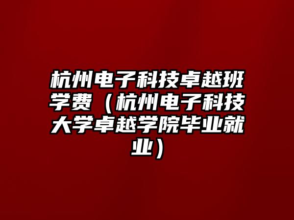 杭州電子科技卓越班學(xué)費(fèi)（杭州電子科技大學(xué)卓越學(xué)院畢業(yè)就業(yè)）