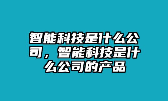 智能科技是什么公司，智能科技是什么公司的產(chǎn)品