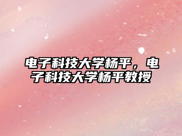 電子科技大學(xué)楊平，電子科技大學(xué)楊平教授