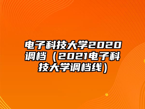 電子科技大學2020調(diào)檔（2021電子科技大學調(diào)檔線）