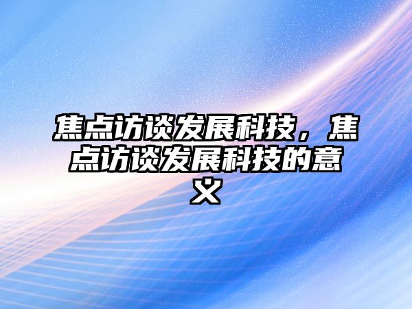 焦點(diǎn)訪談發(fā)展科技，焦點(diǎn)訪談發(fā)展科技的意義