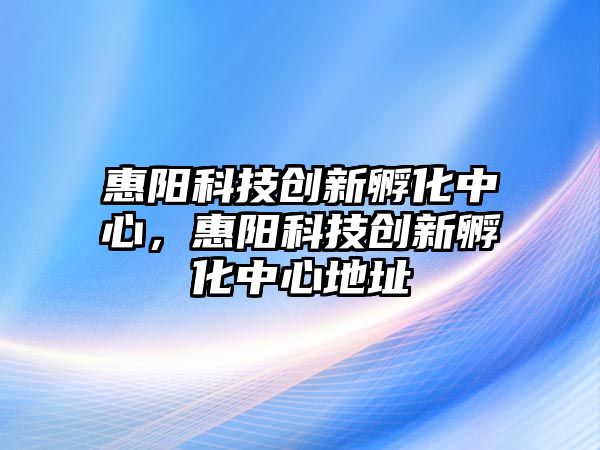 惠陽科技創(chuàng)新孵化中心，惠陽科技創(chuàng)新孵化中心地址