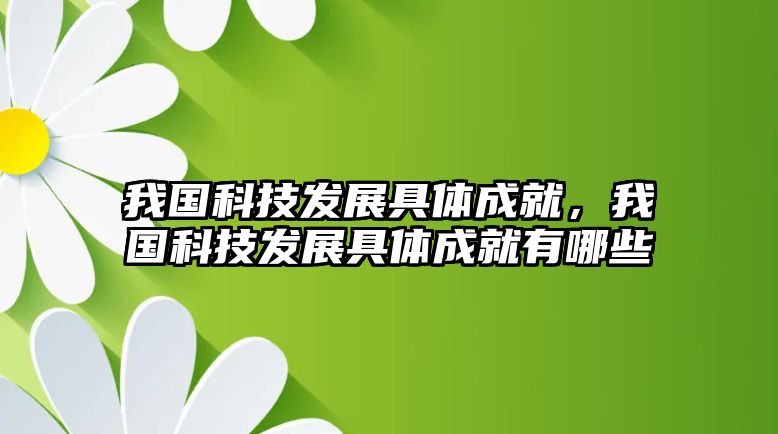 我國(guó)科技發(fā)展具體成就，我國(guó)科技發(fā)展具體成就有哪些