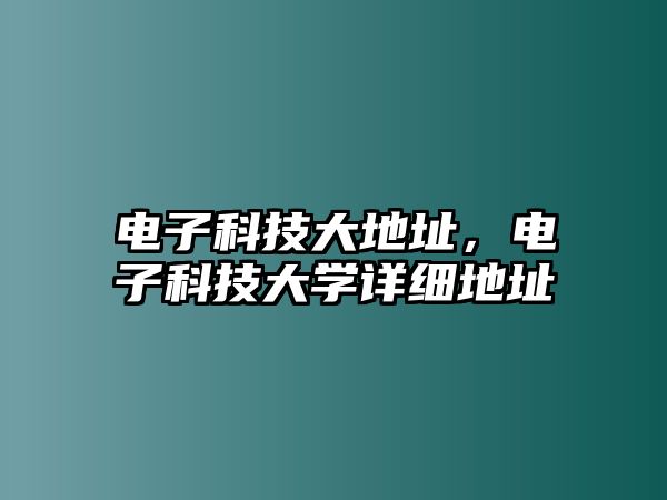 電子科技大地址，電子科技大學詳細地址