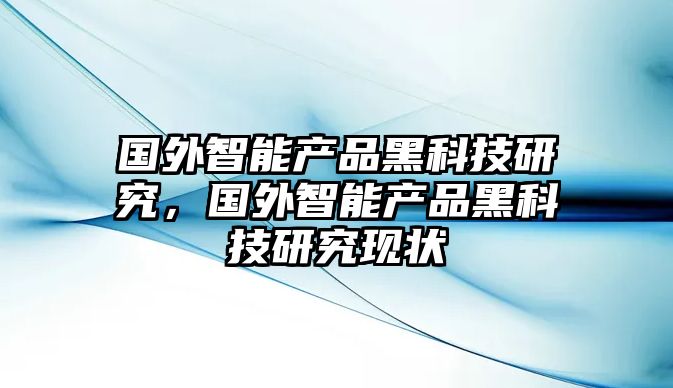 國外智能產(chǎn)品黑科技研究，國外智能產(chǎn)品黑科技研究現(xiàn)狀