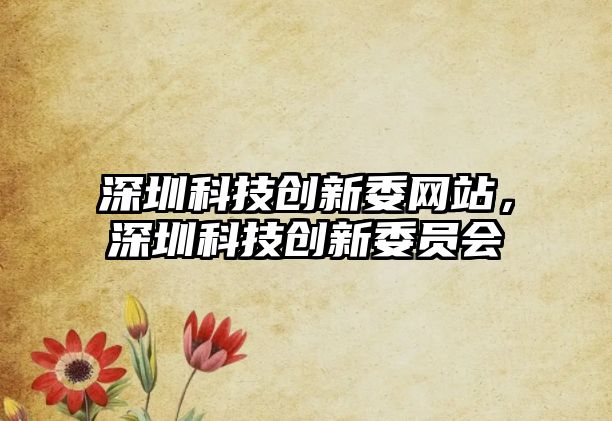 深圳科技創(chuàng)新委網(wǎng)站，深圳科技創(chuàng)新委員會