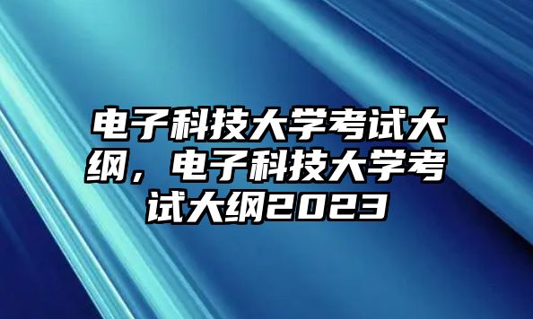 電子科技大學(xué)考試大綱，電子科技大學(xué)考試大綱2023