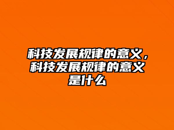 科技發(fā)展規(guī)律的意義，科技發(fā)展規(guī)律的意義是什么