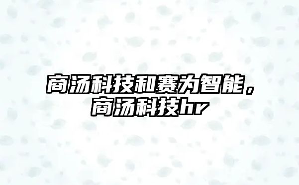 商湯科技和賽為智能，商湯科技hr