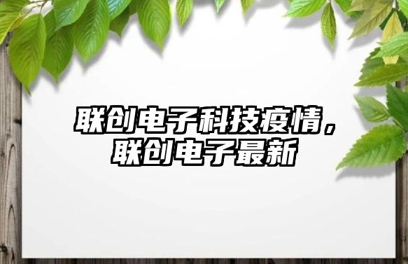 聯(lián)創(chuàng)電子科技疫情，聯(lián)創(chuàng)電子最新