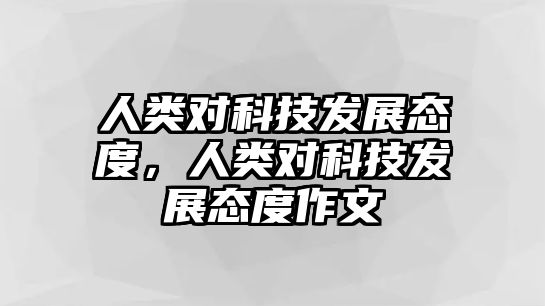 人類對科技發(fā)展態(tài)度，人類對科技發(fā)展態(tài)度作文