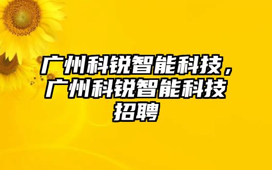 廣州科銳智能科技，廣州科銳智能科技招聘