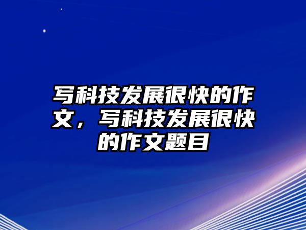 寫科技發(fā)展很快的作文，寫科技發(fā)展很快的作文題目