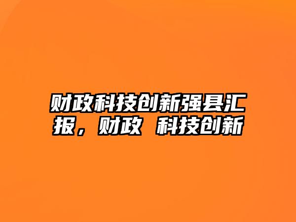 財(cái)政科技創(chuàng)新強(qiáng)縣匯報(bào)，財(cái)政 科技創(chuàng)新