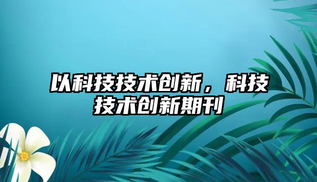 以科技技術(shù)創(chuàng)新，科技技術(shù)創(chuàng)新期刊