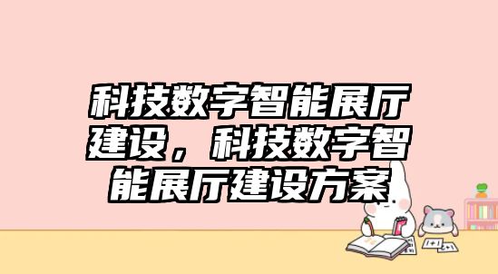 科技數(shù)字智能展廳建設(shè)，科技數(shù)字智能展廳建設(shè)方案