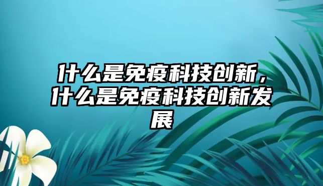 什么是免疫科技創(chuàng)新，什么是免疫科技創(chuàng)新發(fā)展