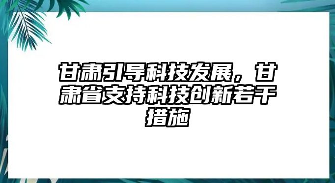 甘肅引導(dǎo)科技發(fā)展，甘肅省支持科技創(chuàng)新若干措施