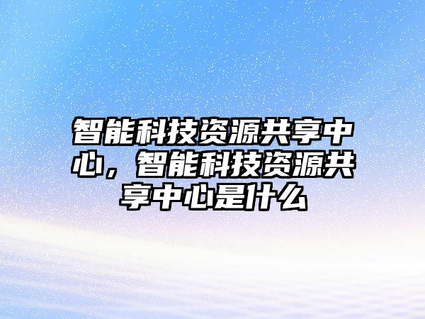 智能科技資源共享中心，智能科技資源共享中心是什么