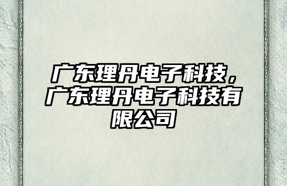 廣東理丹電子科技，廣東理丹電子科技有限公司